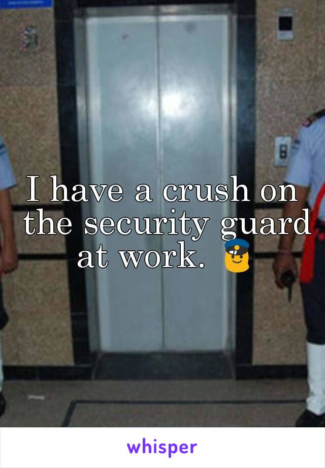 I have a crush on the security guard at work. 👮