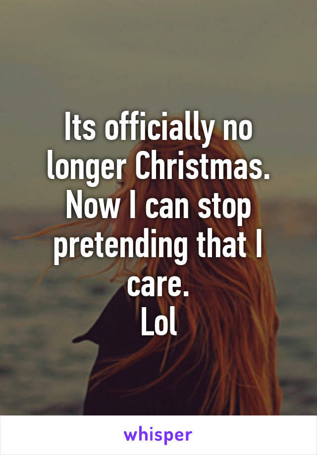 Its officially no longer Christmas.
Now I can stop pretending that I care.
Lol