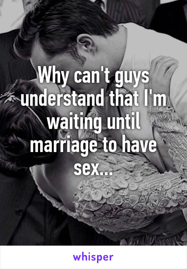 Why can't guys understand that I'm waiting until marriage to have sex...
