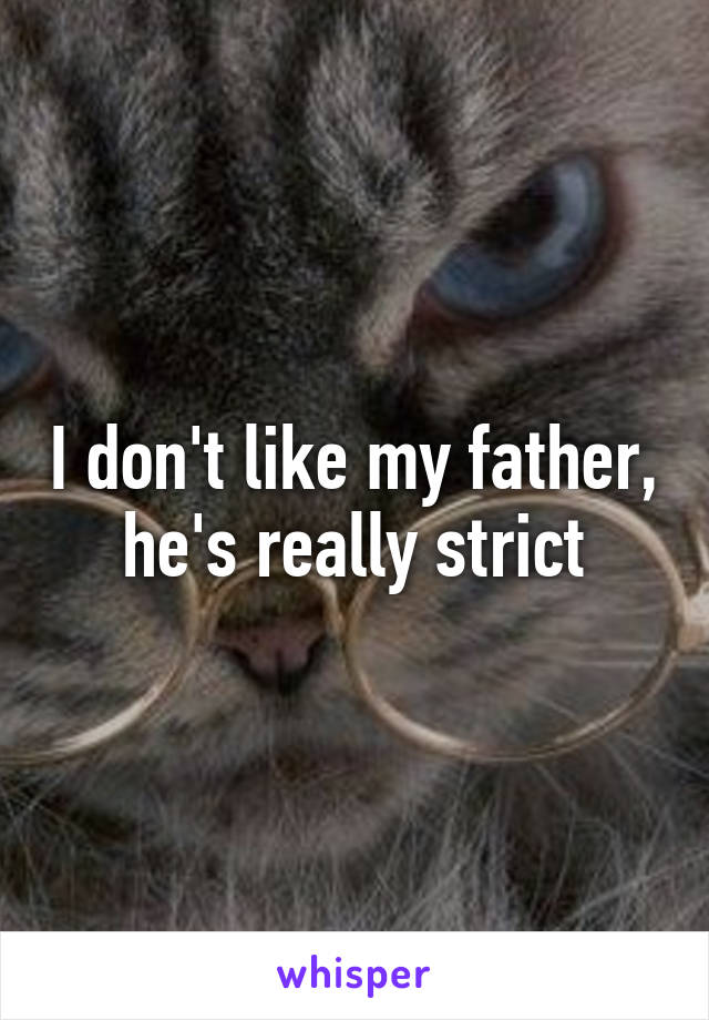 I don't like my father, he's really strict