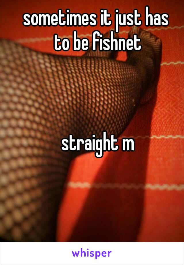 sometimes it just has 
to be fishnet



straight m