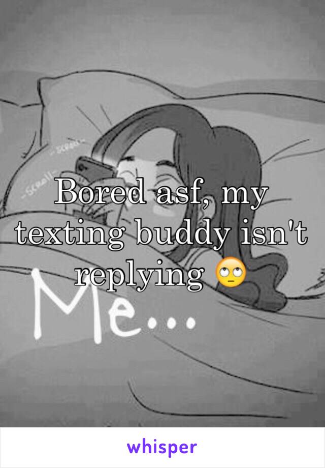 Bored asf, my texting buddy isn't replying 🙄