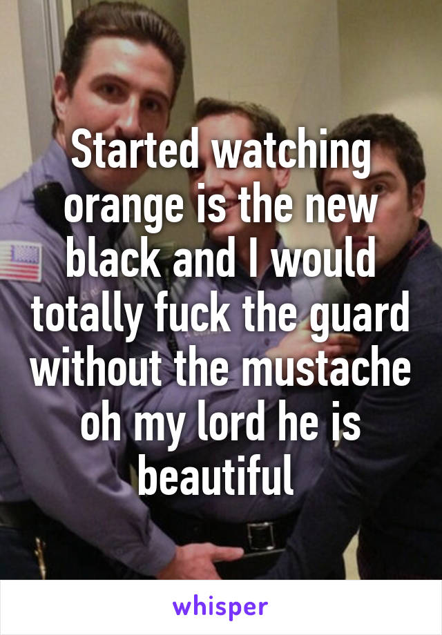 Started watching orange is the new black and I would totally fuck the guard without the mustache oh my lord he is beautiful 