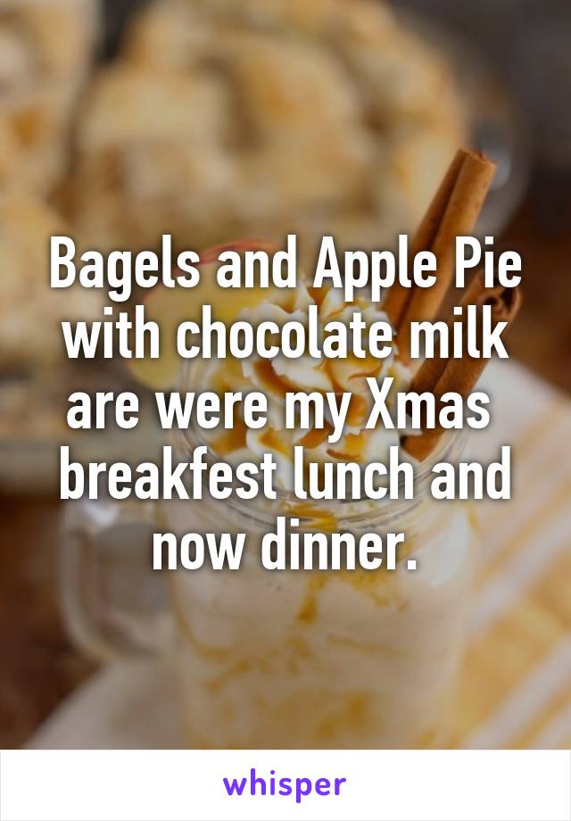 Bagels and Apple Pie with chocolate milk are were my Xmas  breakfest lunch and now dinner.