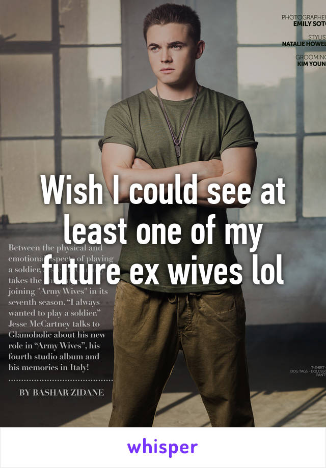 Wish I could see at least one of my future ex wives lol