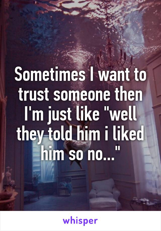 Sometimes I want to trust someone then I'm just like "well they told him i liked him so no..."