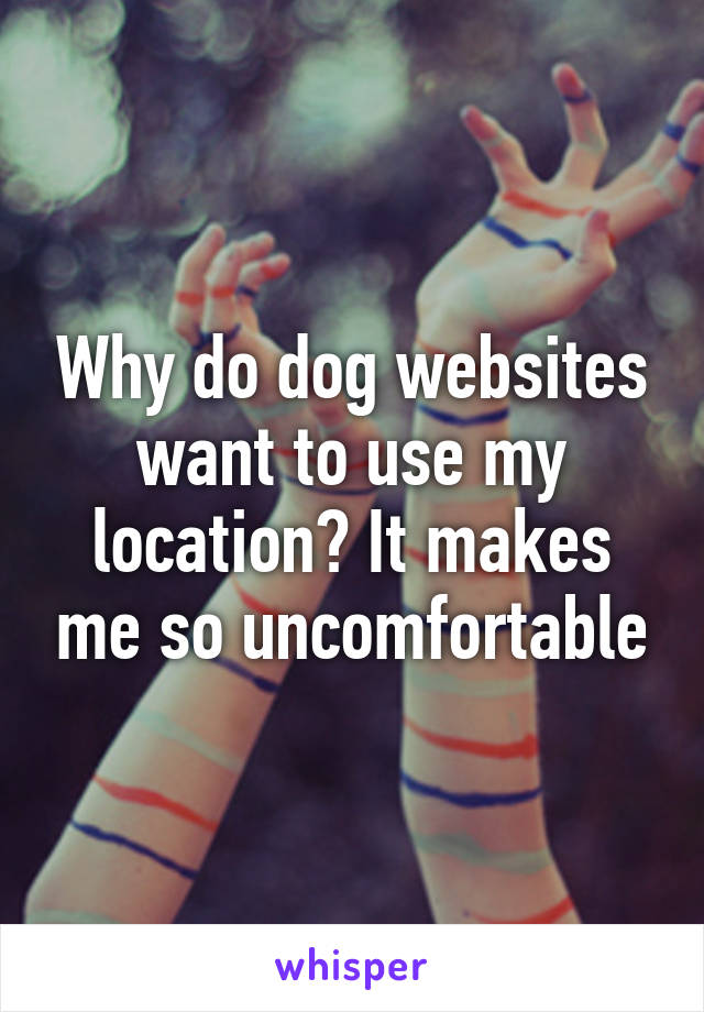 Why do dog websites want to use my location? It makes me so uncomfortable