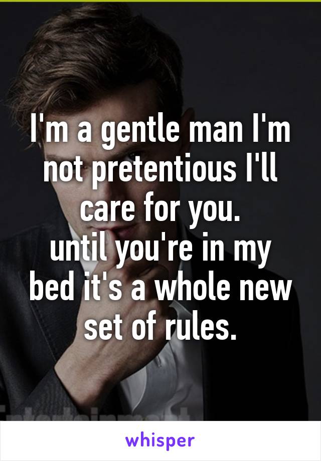 I'm a gentle man I'm not pretentious I'll care for you.
until you're in my bed it's a whole new set of rules.