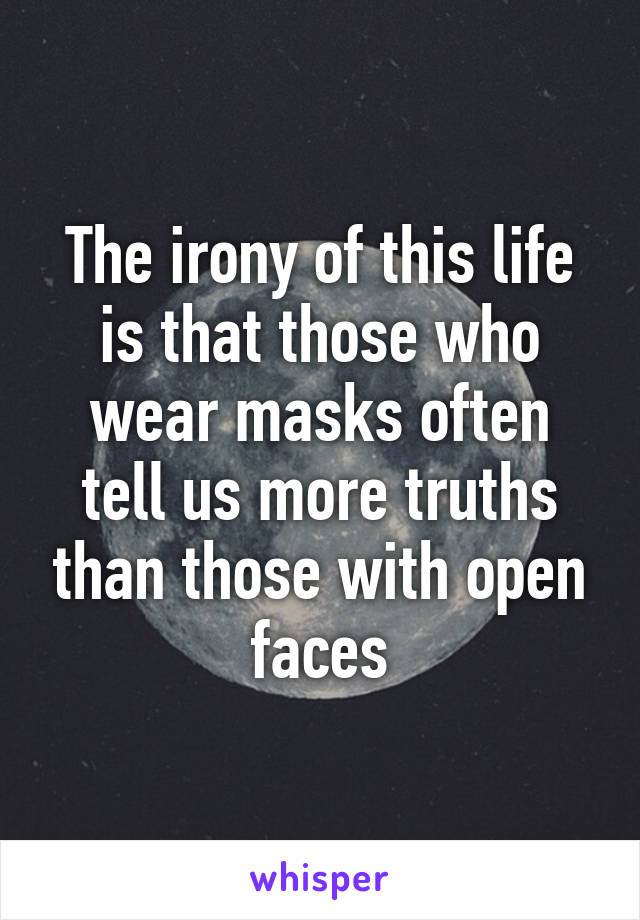 The irony of this life is that those who wear masks often tell us more truths than those with open faces