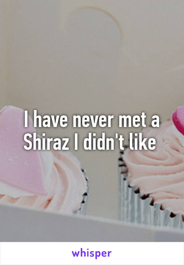 I have never met a Shiraz I didn't like 