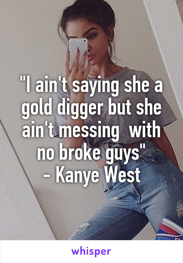 "I ain't saying she a gold digger but she ain't messing  with no broke guys"
 - Kanye West 