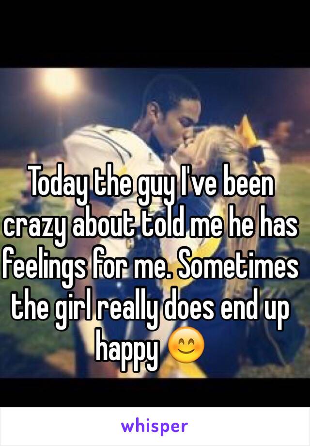 Today the guy I've been crazy about told me he has feelings for me. Sometimes the girl really does end up happy 😊