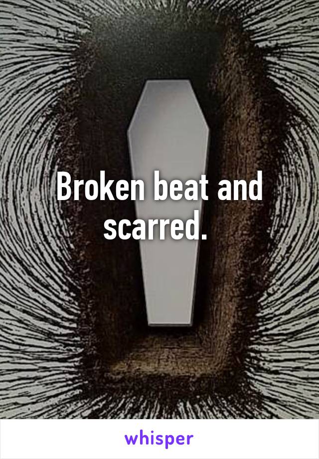 Broken beat and scarred. 
