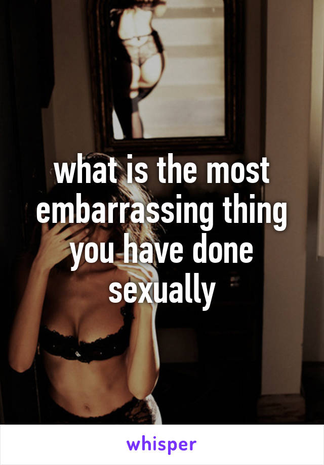 what is the most embarrassing thing you have done sexually