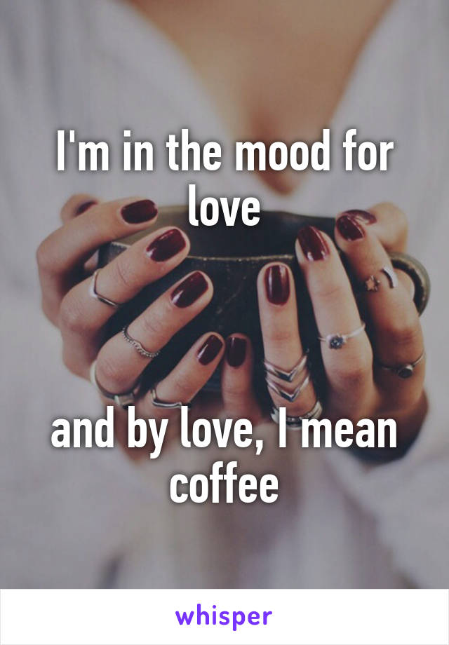 I'm in the mood for love
 
 

and by love, I mean coffee