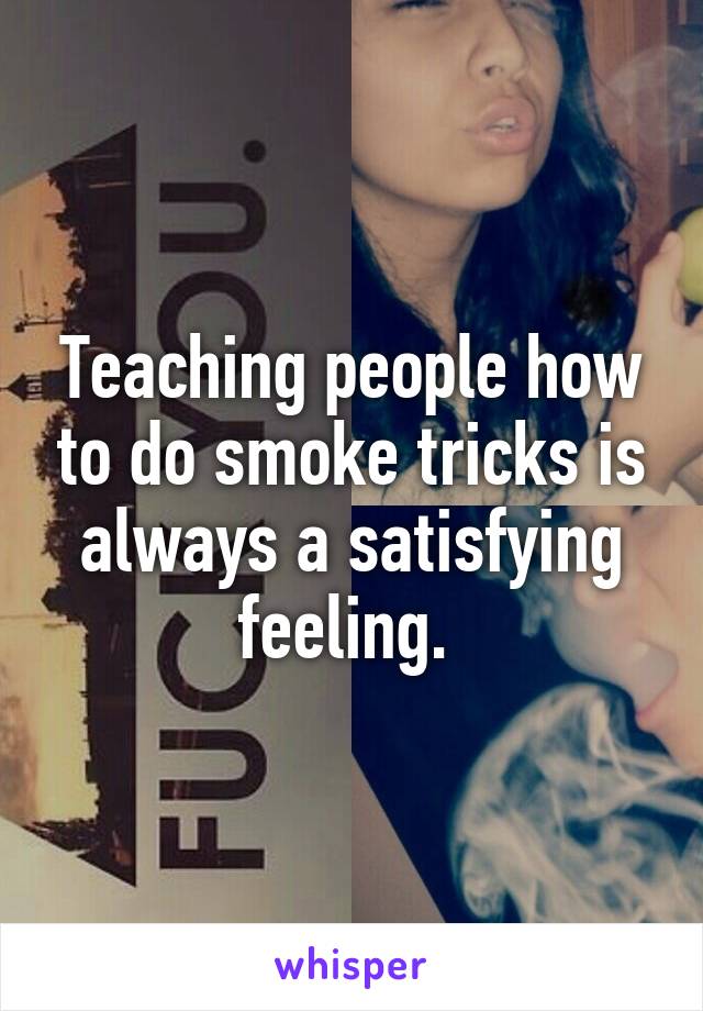 Teaching people how to do smoke tricks is always a satisfying feeling. 