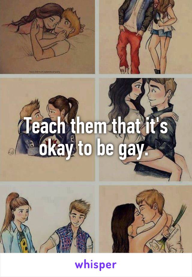 Teach them that it's okay to be gay. 