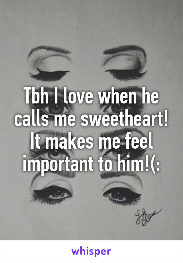 Tbh I love when he calls me sweetheart! It makes me feel important to him!(: