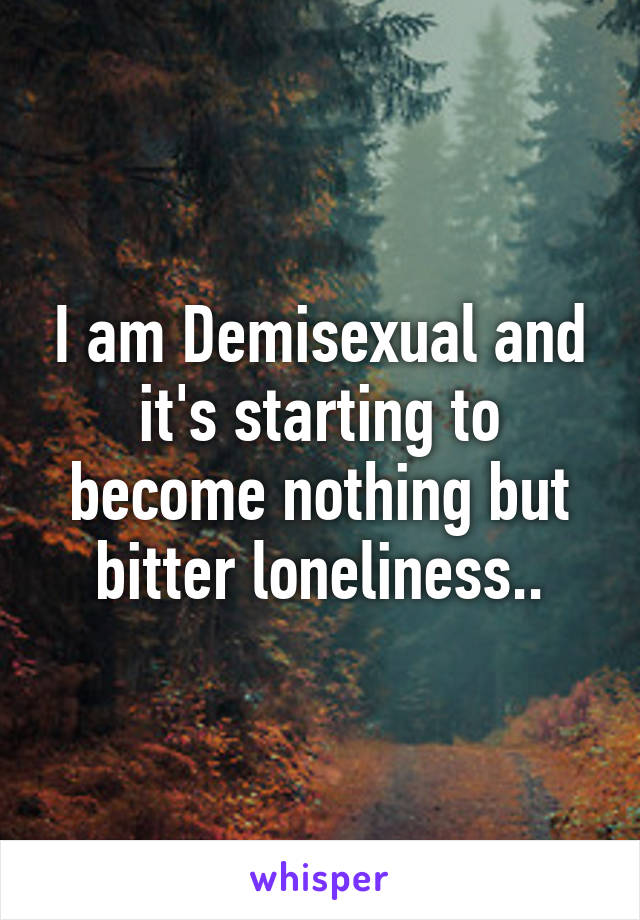 I am Demisexual and it's starting to become nothing but bitter loneliness..