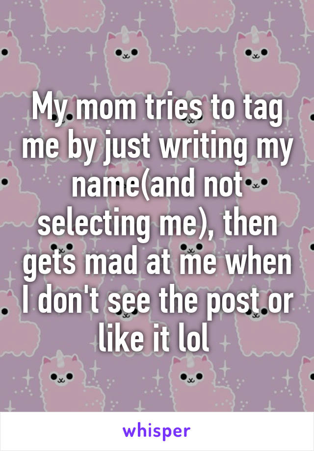 My mom tries to tag me by just writing my name(and not selecting me), then gets mad at me when I don't see the post or like it lol 