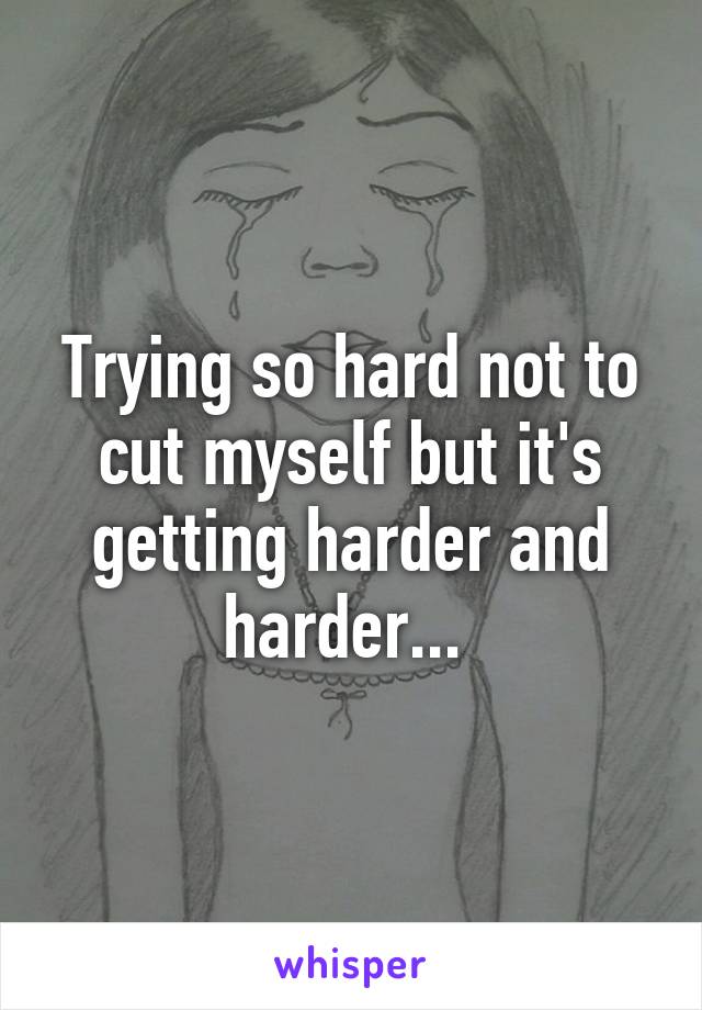 Trying so hard not to cut myself but it's getting harder and harder... 