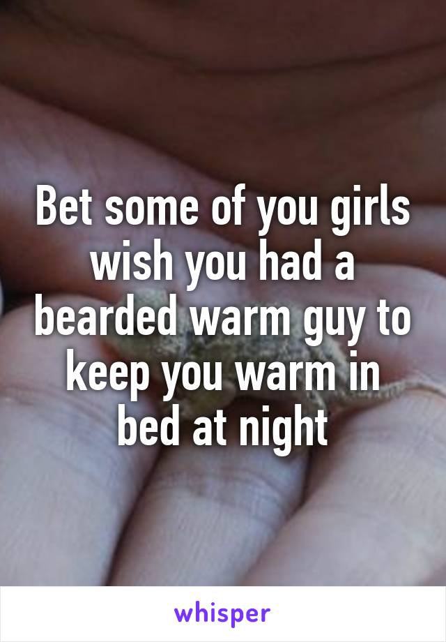 Bet some of you girls wish you had a bearded warm guy to keep you warm in bed at night