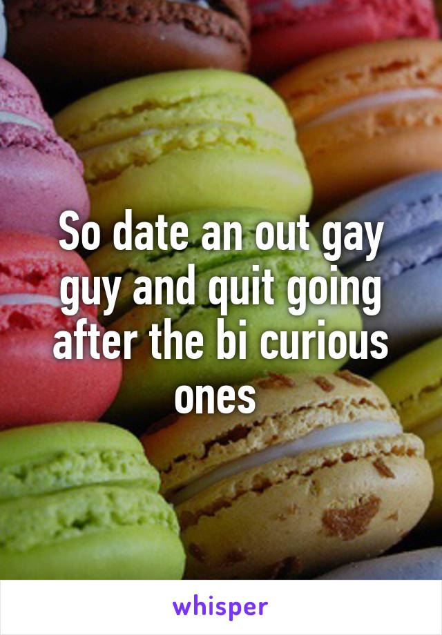 So date an out gay guy and quit going after the bi curious ones 