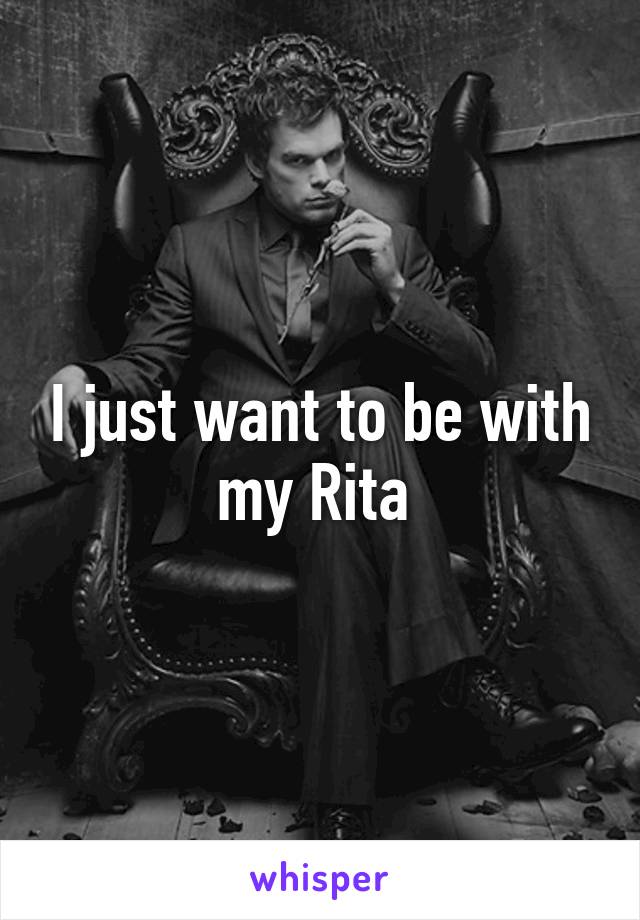 I just want to be with my Rita 