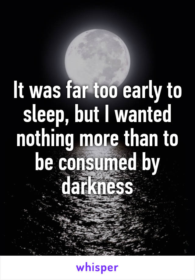 It was far too early to sleep, but I wanted nothing more than to be consumed by darkness