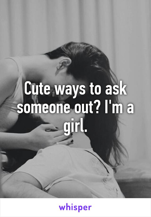 Cute ways to ask someone out? I'm a girl.