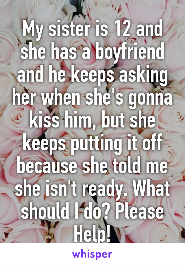 My sister is 12 and she has a boyfriend and he keeps asking her when she's gonna kiss him, but she keeps putting it off because she told me she isn't ready. What should I do? Please Help!