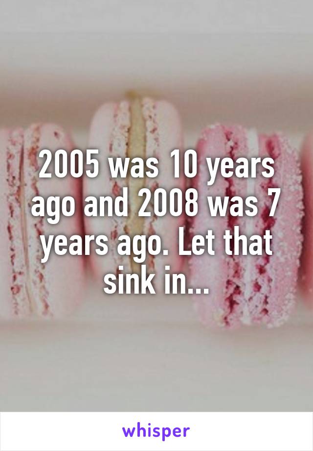 2005 was 10 years ago and 2008 was 7 years ago. Let that sink in...