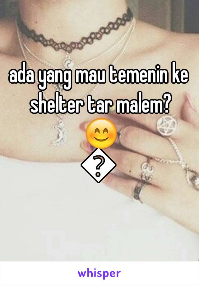 ada yang mau temenin ke shelter tar malem? 😊😊