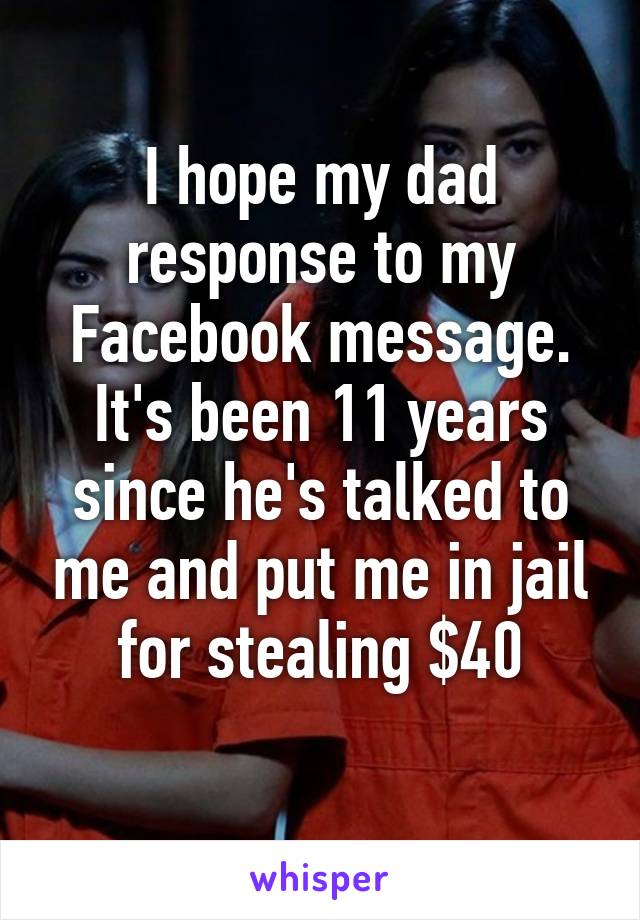 I hope my dad response to my Facebook message. It's been 11 years since he's talked to me and put me in jail for stealing $40
