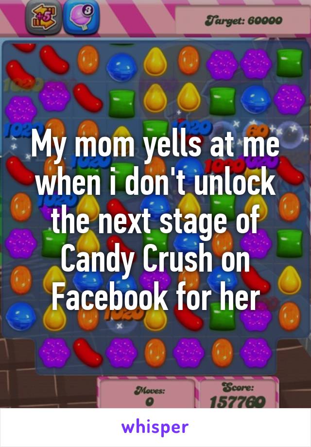 My mom yells at me when i don't unlock the next stage of Candy Crush on Facebook for her