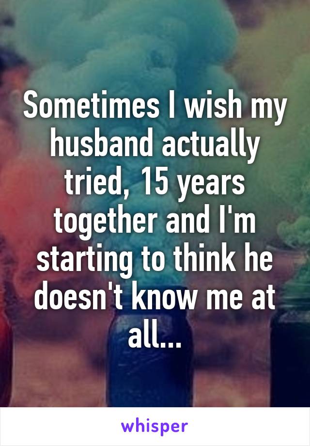 Sometimes I wish my husband actually tried, 15 years together and I'm starting to think he doesn't know me at all...