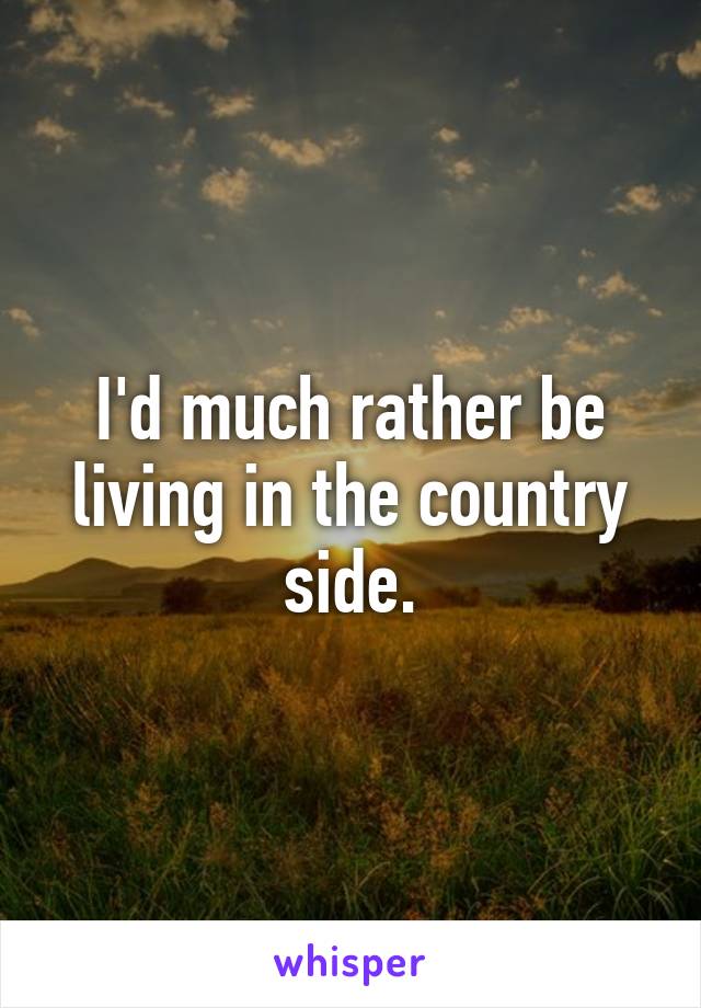 I'd much rather be living in the country side.