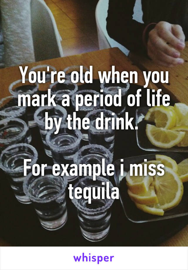 You're old when you mark a period of life by the drink. 

For example i miss tequila