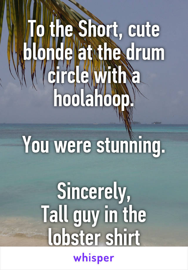 To the Short, cute blonde at the drum circle with a hoolahoop.

You were stunning.

Sincerely,
Tall guy in the lobster shirt