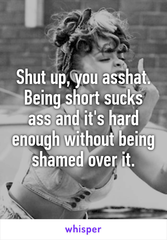 Shut up, you asshat. Being short sucks ass and it's hard enough without being shamed over it.