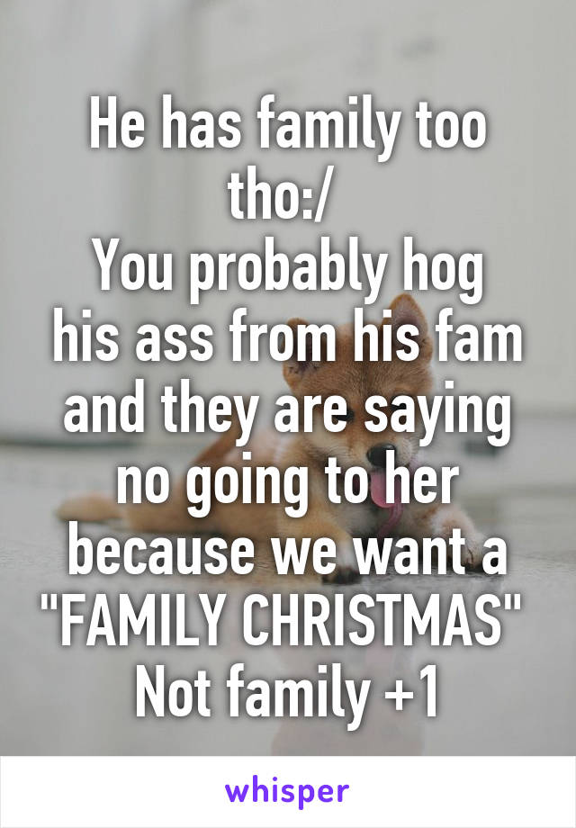 He has family too tho:/ 
You probably hog his ass from his fam and they are saying no going to her because we want a "FAMILY CHRISTMAS" 
Not family +1