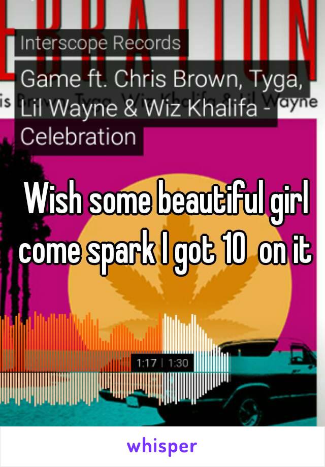 Wish some beautiful girl come spark I got 10  on it 