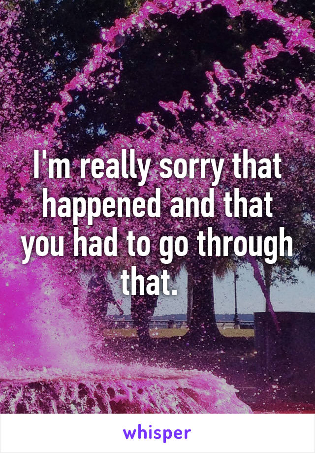 I'm really sorry that happened and that you had to go through that.  