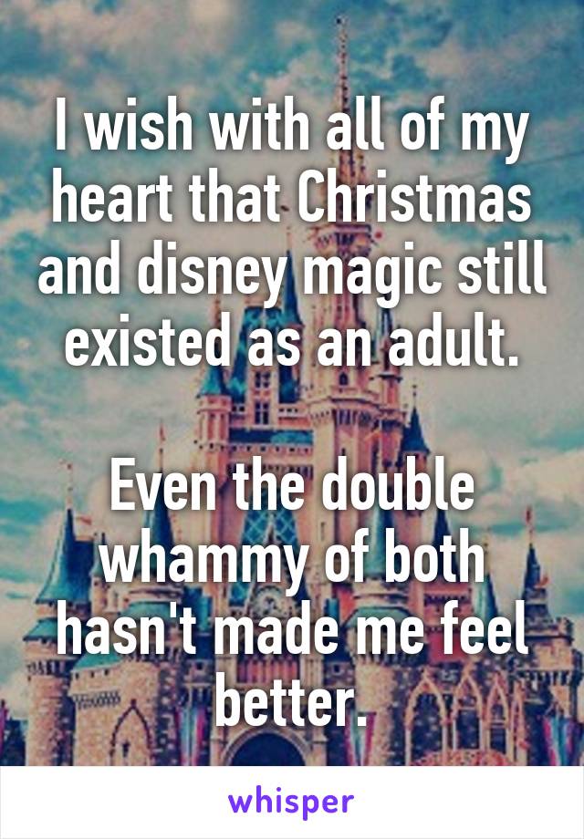 I wish with all of my heart that Christmas and disney magic still existed as an adult.

Even the double whammy of both hasn't made me feel better.