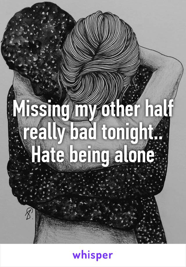 Missing my other half really bad tonight.. Hate being alone