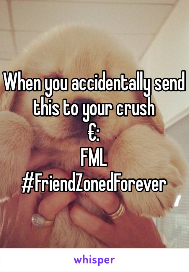 When you accidentally send this to your crush
€:
FML 
#FriendZonedForever