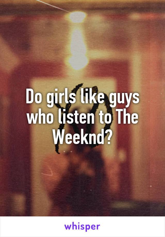 Do girls like guys who listen to The Weeknd?