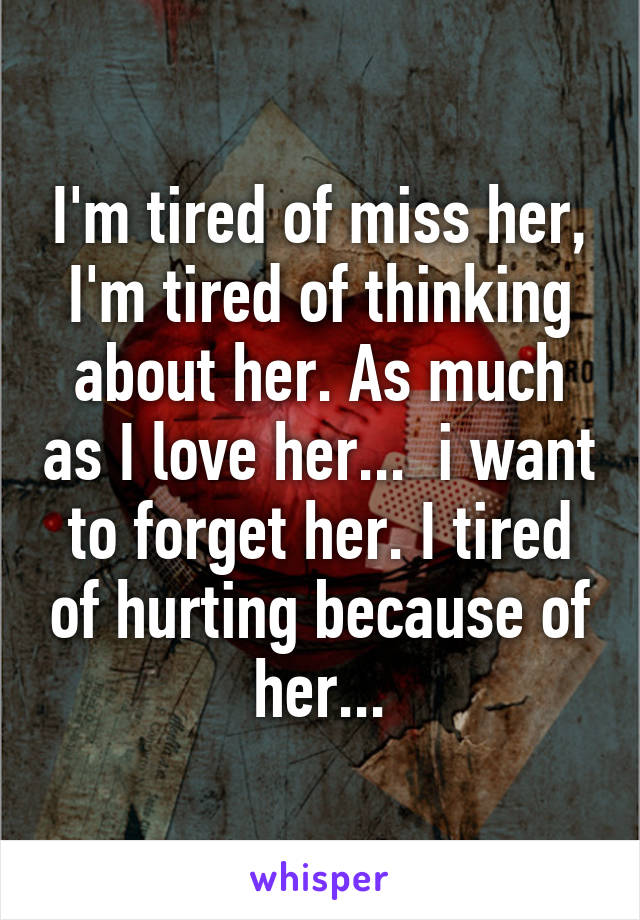 I'm tired of miss her, I'm tired of thinking about her. As much as I love her...  i want to forget her. I tired of hurting because of her...