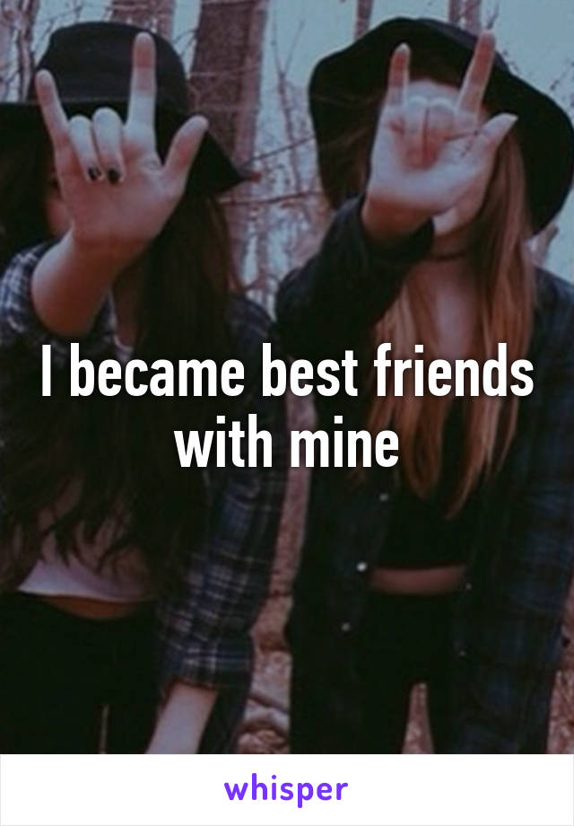 I became best friends with mine