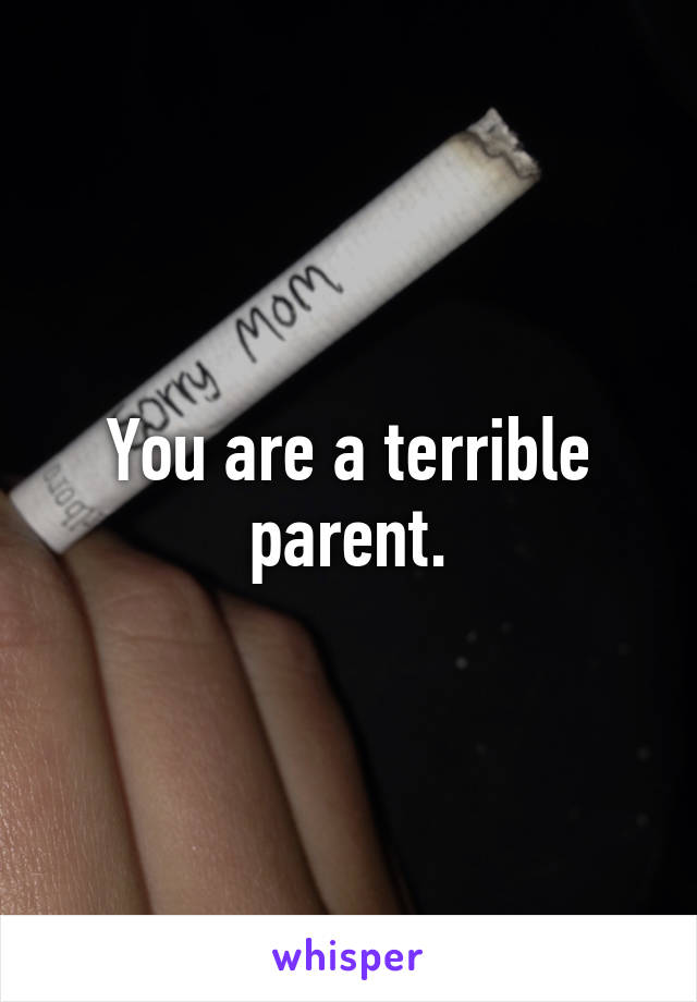 You are a terrible parent.